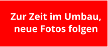 Zur Zeit im Umbau,  neue Fotos folgen